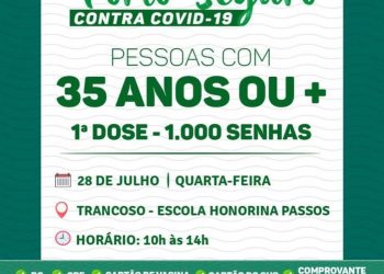 VEM, VEM VACINAR VOCÊ TAMBÉM, QUARTA-FEIRA É 1.000  VACINAÇÃO CONTRA A COVID-19     35 ANOS OU MAIS   🗓 Quarta-feira- 28 de Julho    📍Trancoso – Escola Honorina Passos   ✅ 1ª dose- Distribuição de até 1.000 senhas    ⏰ 10h00 às 14h00   Ultrapassamos a marca de 50.000 pessoas vacinadas contra a COVID-19 na Terra Mãe do Brasil, tem 35 anos ou mais? Vem vacinar você também!   É necessário apresentar:  ✅ RG  ✅ CPF  ✅ Cartão de vacina  ✅ Cartão SUS  ✅ Comprovante de residência   Seguimos vacinando e contamos com a colaboração de todos para a manutenção das medidas de distanciamento social.  Não deixe o vírus tirar o principal direito do ser humano: a VIDA!  Proteja-se. Use máscara!